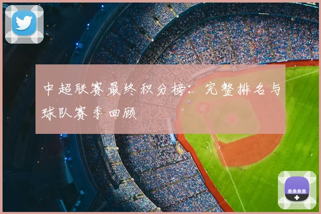中超联赛最终积分榜：完整排名与球队赛季回顾