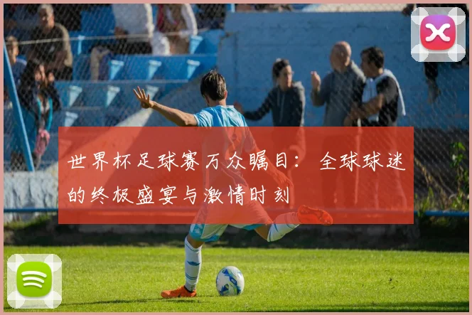 世界杯足球赛万众瞩目：全球球迷的终极盛宴与激情时刻