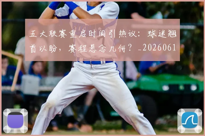 五大联赛重启时间引热议：球迷翘首以盼，赛程悬念几何？_20260611141829