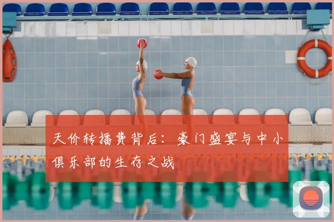 天价转播费背后:豪门盛宴与中小俱乐部的生存之战