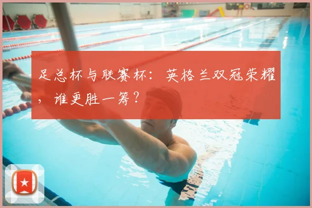 足总杯与联赛杯：英格兰双冠荣耀，谁更胜一筹？