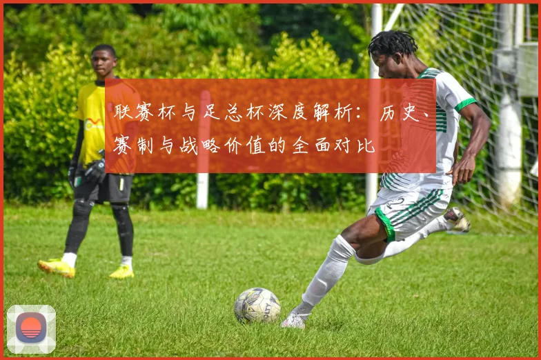 联赛杯与足总杯深度解析：历史、赛制与战略价值的全面对比