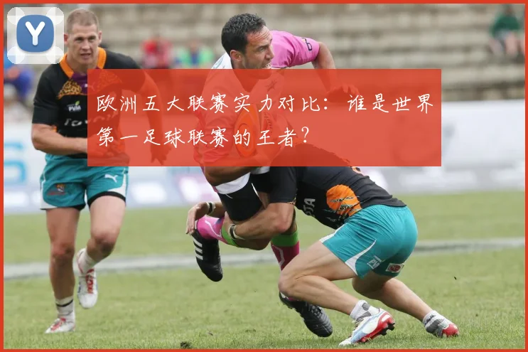 欧洲五大联赛实力对比：谁是世界第一足球联赛的王者？