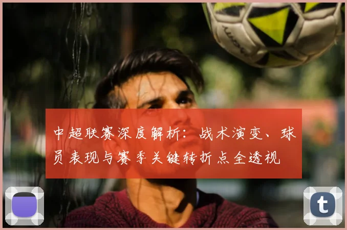 中超联赛深度解析：战术演变、球员表现与赛季关键转折点全透视