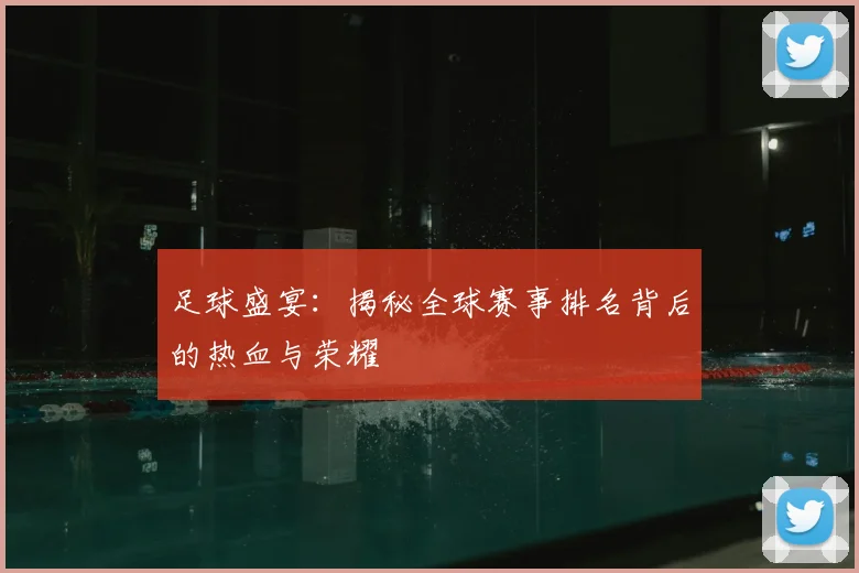 足球盛宴：揭秘全球赛事排名背后的热血与荣耀