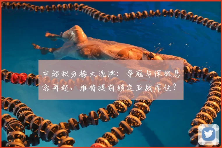 中超积分榜大洗牌：争冠与保级悬念再起，谁将提前锁定亚战席位？_20260610190444
