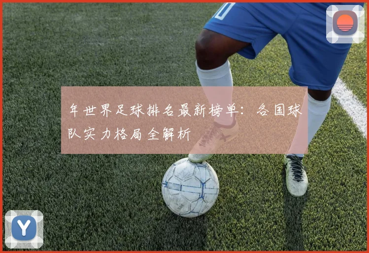 年世界足球排名最新榜单:各国球队实力格局全解析