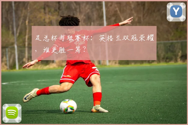 足总杯与联赛杯：英格兰双冠荣耀，谁更胜一筹？
