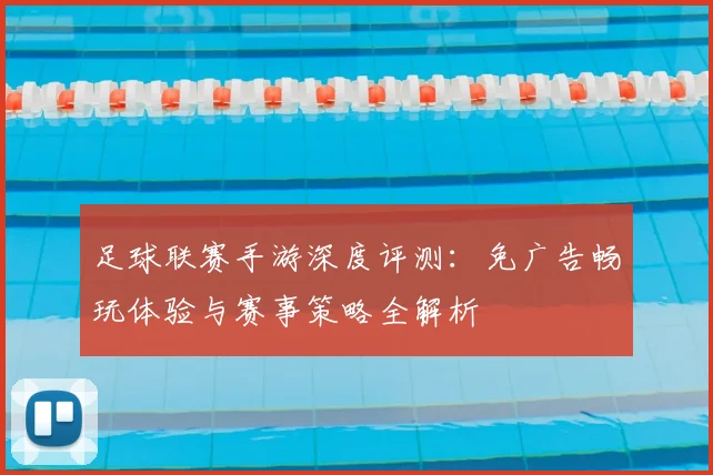 足球联赛手游深度评测：免广告畅玩体验与赛事策略全解析