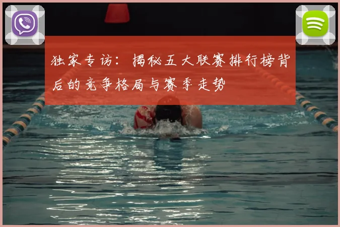 独家专访:揭秘五大联赛排行榜背后的竞争格局与赛季走势