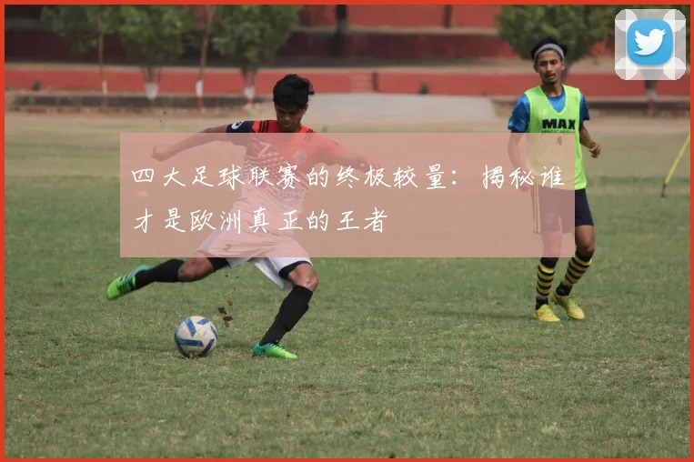 四大足球联赛的终极较量:揭秘谁才是欧洲真正的王者
