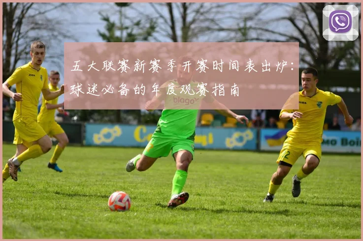 五大联赛新赛季开赛时间表出炉:球迷必备的年度观赛指南