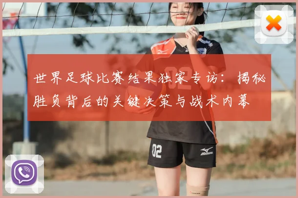 世界足球比赛结果独家专访:揭秘胜负背后的关键决策与战术内幕