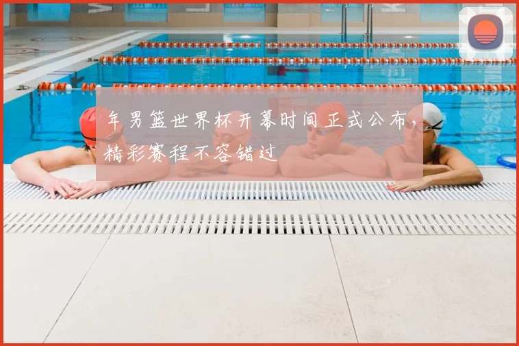 年男篮世界杯开幕时间正式公布，精彩赛程不容错过