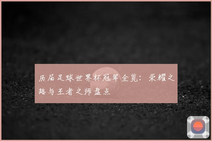 历届足球世界杯冠军全览：荣耀之路与王者之师盘点
