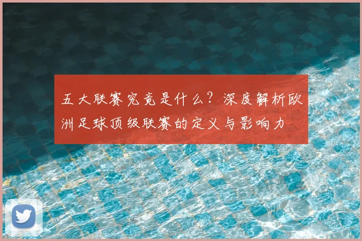 五大联赛究竟是什么?深度解析欧洲足球顶级联赛的定义与影响力