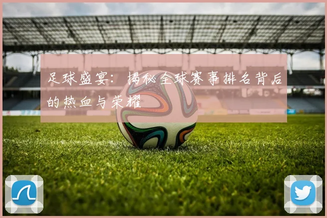 足球盛宴:揭秘全球赛事排名背后的热血与荣耀