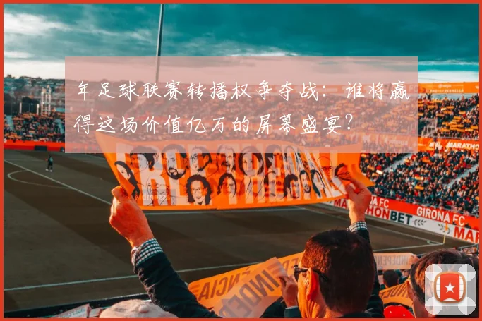 年足球联赛转播权争夺战:谁将赢得这场价值亿万的屏幕盛宴?