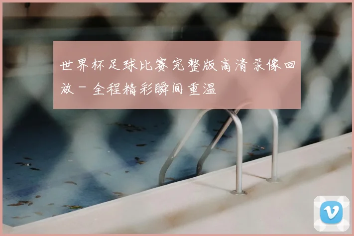 世界杯足球比赛完整版高清录像回放 - 全程精彩瞬间重温