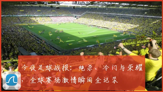 今夜足球战报：绝杀、冷门与荣耀，全球赛场激情瞬间全记录