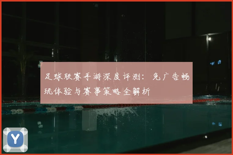 足球联赛手游深度评测：免广告畅玩体验与赛事策略全解析