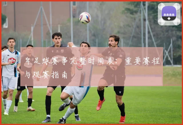 年足球赛事完整时间表：重要赛程与观赛指南