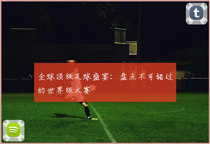 全球顶级足球盛宴：盘点不可错过的世界级大赛