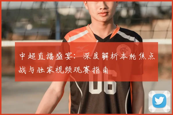 中超直播盛宴:深度解析本轮焦点战与独家视频观赛指南