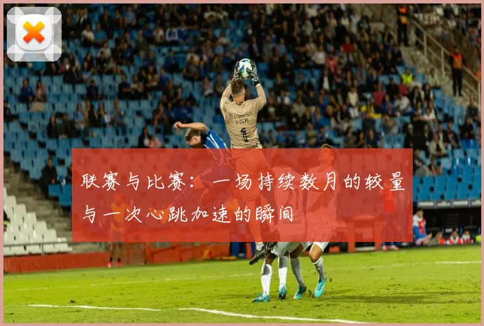 联赛与比赛:一场持续数月的较量与一次心跳加速的瞬间