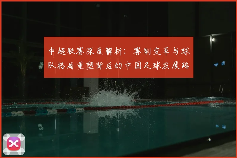 中超联赛深度解析：赛制变革与球队格局重塑背后的中国足球发展路径