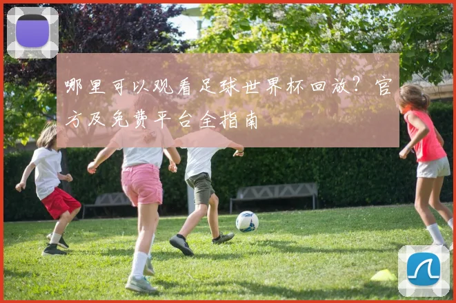 哪里可以观看足球世界杯回放?官方及免费平台全指南